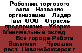 Работник торгового зала › Название организации ­ Лидер Тим, ООО › Отрасль предприятия ­ Уборка › Минимальный оклад ­ 25 200 - Все города Работа » Вакансии   . Чувашия респ.,Новочебоксарск г.